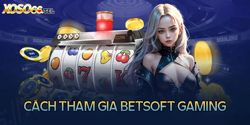 Các bước tham gia BetSoft Gaming chi tiết Các bước tham gia BetSoft Gaming chi tiết